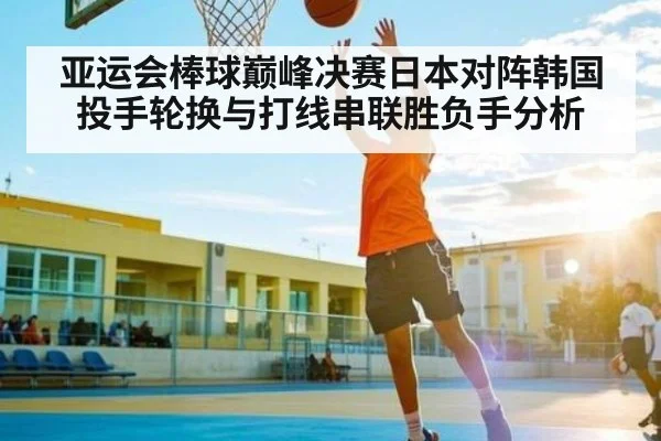 亚运会棒球巅峰决赛日本对阵韩国投手轮换与打线串联胜负手分析