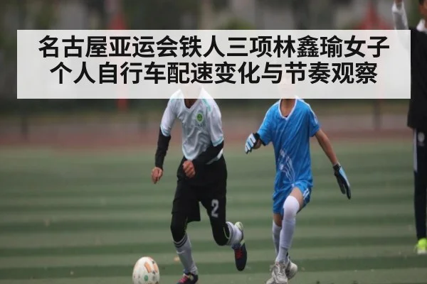 名古屋亚运会铁人三项林鑫瑜女子个人自行车配速变化与节奏观察