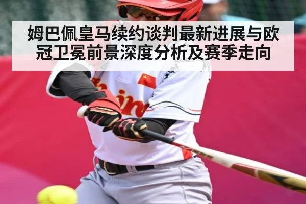 姆巴佩皇马续约谈判最新进展与欧冠卫冕前景深度分析及赛季走向