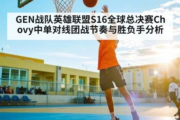 GEN战队英雄联盟S16全球总决赛Chovy中单对线团战节奏与胜负手分析
