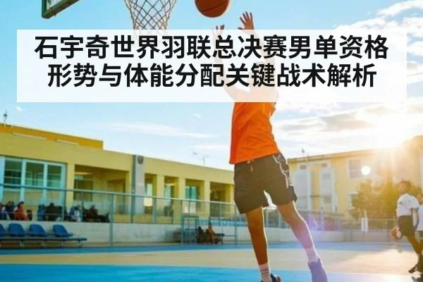 石宇奇世界羽联总决赛男单资格形势与体能分配关键战术解析